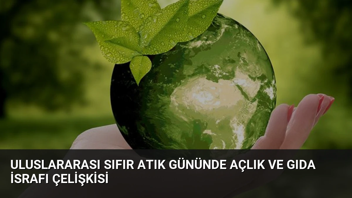 Uluslararası Sıfır Atık Gününde Açlık ve Gıda İsrafı Çelişkisi
