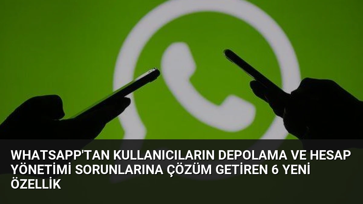 WhatsApp’tan Kullanıcıların Depolama ve Hesap Yönetimi Sorunlarına Çözüm Getiren 6 Yeni Özellik