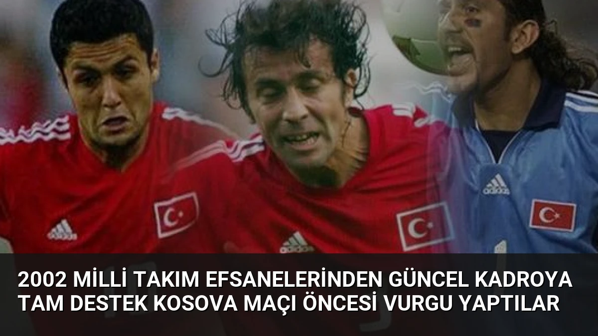 2002 Milli Takım Efsanelerinden Güncel Kadroya Tam Destek Kosova Maçı Öncesi Vurgu Yaptılar