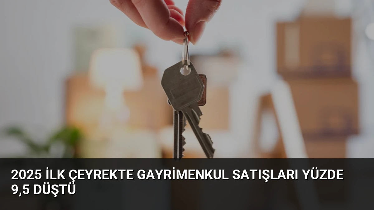 2025 İlk Çeyrekte Gayrimenkul Satışları Yüzde 9,5 Düştü
