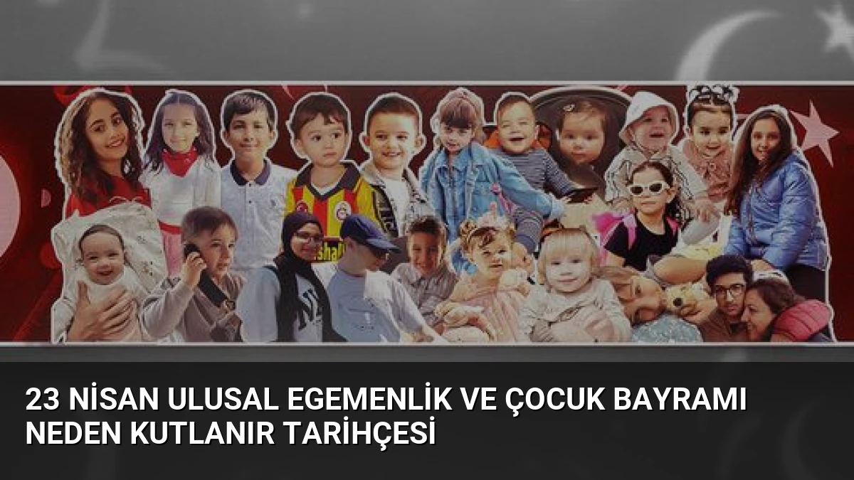23 Nisan Ulusal Egemenlik ve Çocuk Bayramı Neden Kutlanır Tarihçesi