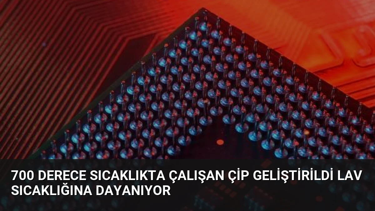 700 Derece Sıcaklıkta Çalışan Çip Geliştirildi Lav Sıcaklığına Dayanıyor
