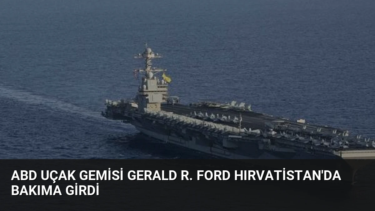 ABD Uçak Gemisi Gerald R. Ford Hırvatistan’da Bakıma Girdi