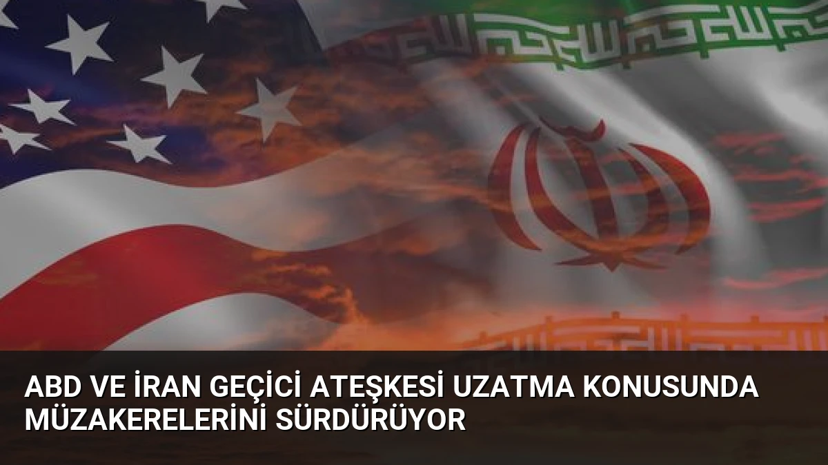 ABD ve İran Geçici Ateşkesi Uzatma Konusunda Müzakerelerini Sürdürüyor