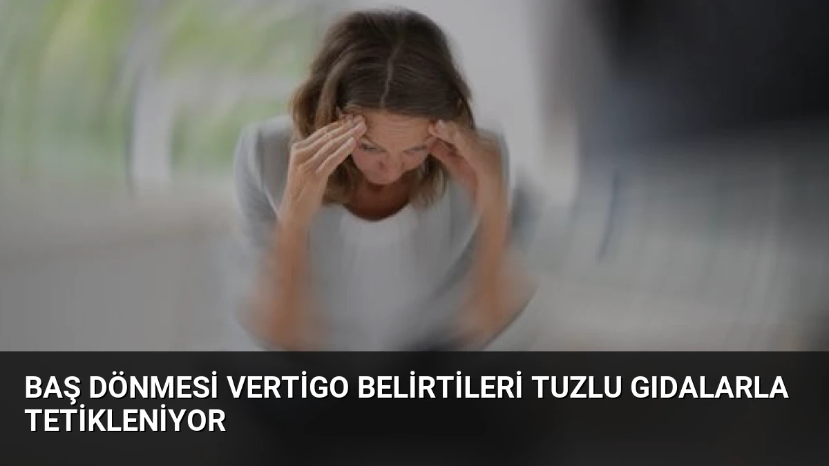 Baş Dönmesi Vertigo Belirtileri Tuzlu Gıdalarla Tetikleniyor