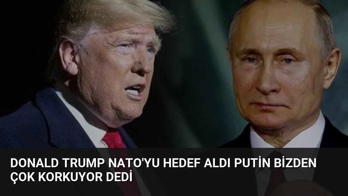 Donald Trump NATO’yu Hedef Aldı Putin Bizden Çok Korkuyor Dedi