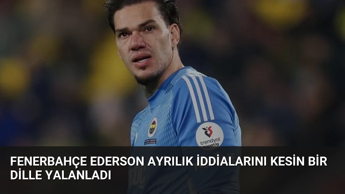 Fenerbahçe Ederson ayrılık iddialarını kesin bir dille yalanladı