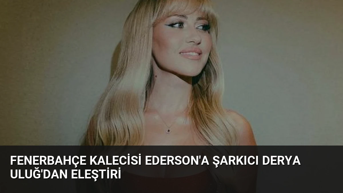 Fenerbahçe Kalecisi Ederson’a Şarkıcı Derya Uluğ’dan Eleştiri