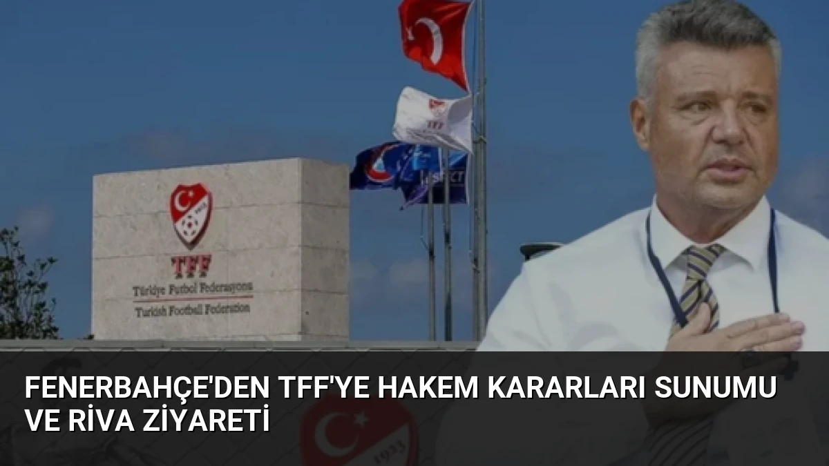Fenerbahçe’den TFF’ye Hakem Kararları Sunumu ve Riva Ziyareti