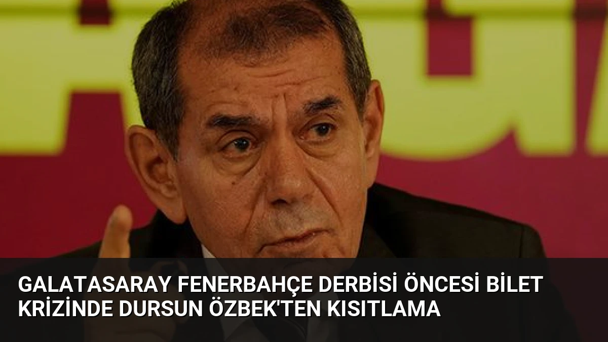 Galatasaray Fenerbahçe Derbisi Öncesi Bilet Krizinde Dursun Özbek’ten Kısıtlama