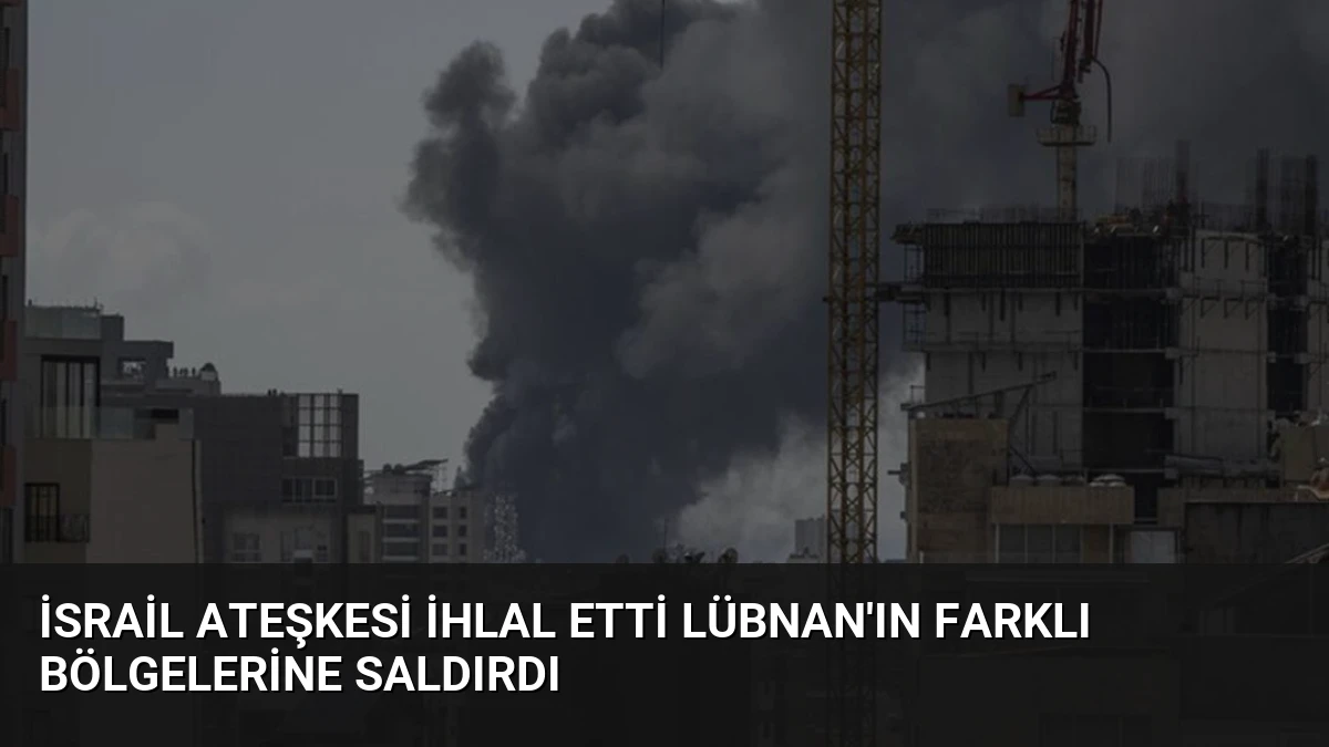 İsrail Ateşkesi İhlal Etti Lübnan’ın Farklı Bölgelerine Saldırdı
