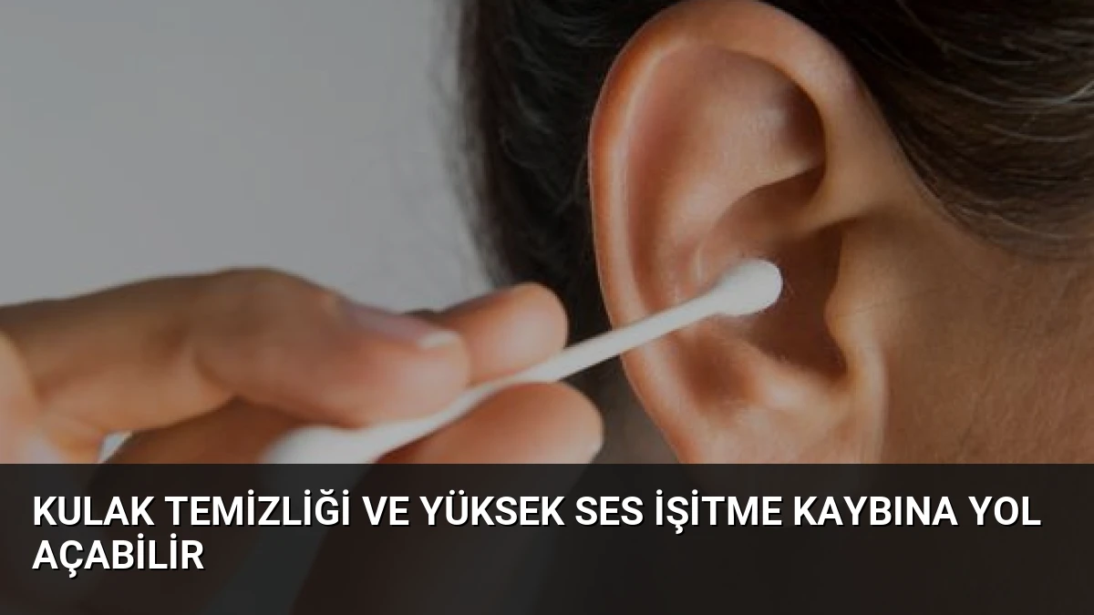 Kulak Temizliği ve Yüksek Ses İşitme Kaybına Yol Açabilir