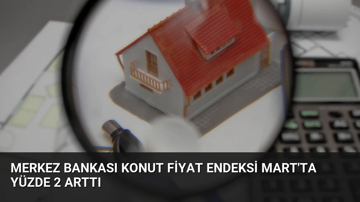 Merkez Bankası Konut Fiyat Endeksi Mart’ta Yüzde 2 Arttı