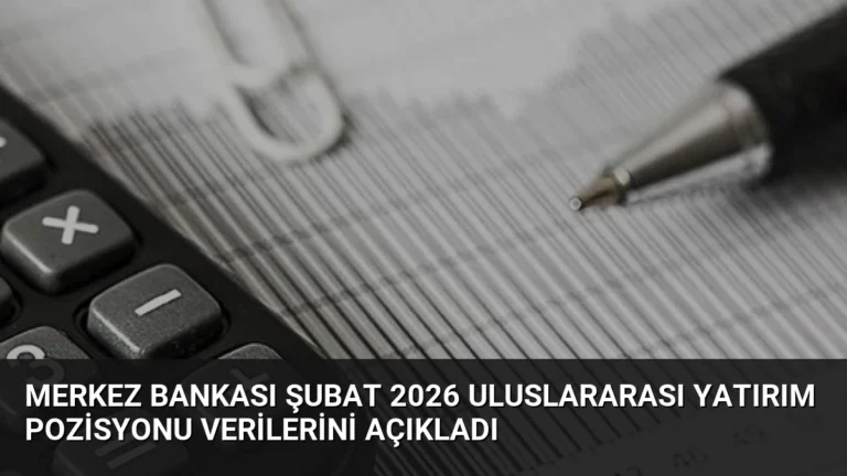 Merkez Bankası Şubat 2026 Uluslararası Yatırım Pozisyonu Verilerini Açıkladı