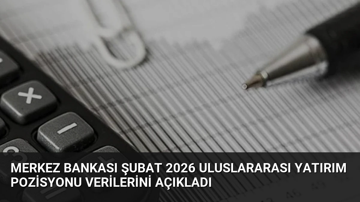 Merkez Bankası Şubat 2026 Uluslararası Yatırım Pozisyonu Verilerini Açıkladı