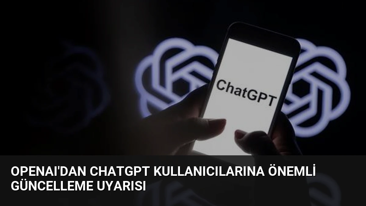 OpenAI’dan ChatGPT Kullanıcılarına Önemli Güncelleme Uyarısı