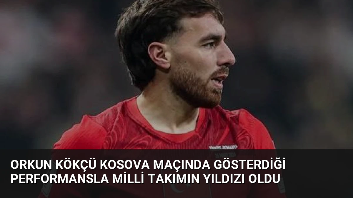 Orkun Kökçü Kosova Maçında Gösterdiği Performansla Milli Takımın Yıldızı Oldu