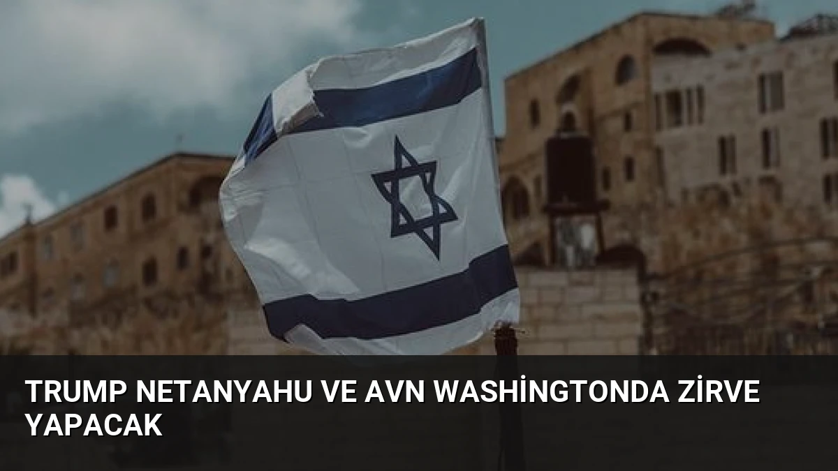 Trump Netanyahu ve Avn Washingtonda Zirve Yapacak