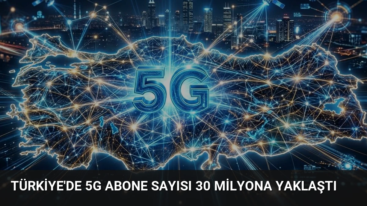 Türkiye’de 5G Abone Sayısı 30 Milyona Yaklaştı