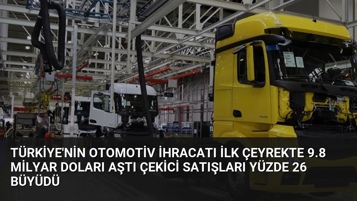Türkiye’nin Otomotiv İhracatı İlk Çeyrekte 9.8 Milyar Doları Aştı Çekici Satışları Yüzde 26 Büyüdü