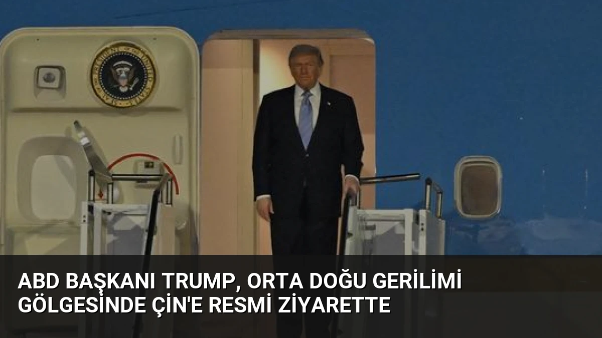 ABD Başkanı Trump, Orta Doğu Gerilimi Gölgesinde Çin’e Resmi Ziyarette