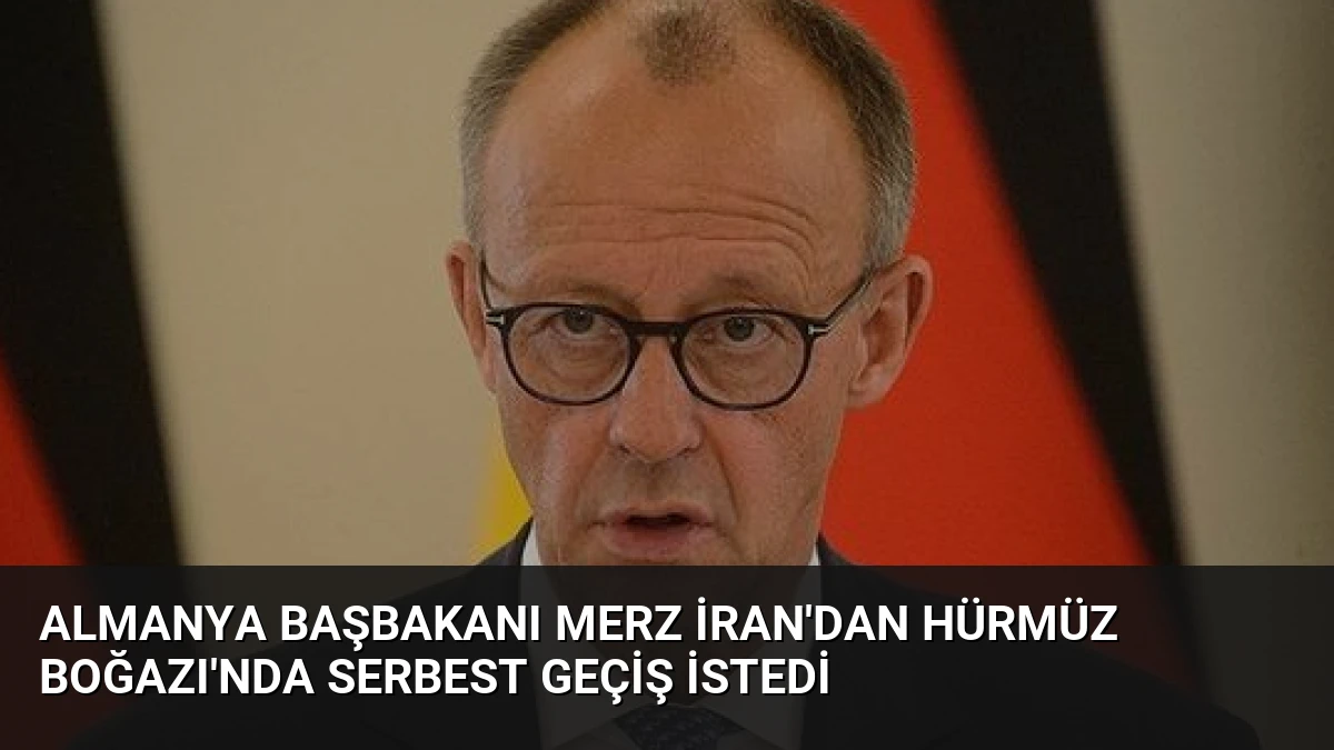 Almanya Başbakanı Merz İran’dan Hürmüz Boğazı’nda Serbest Geçiş İstedi
