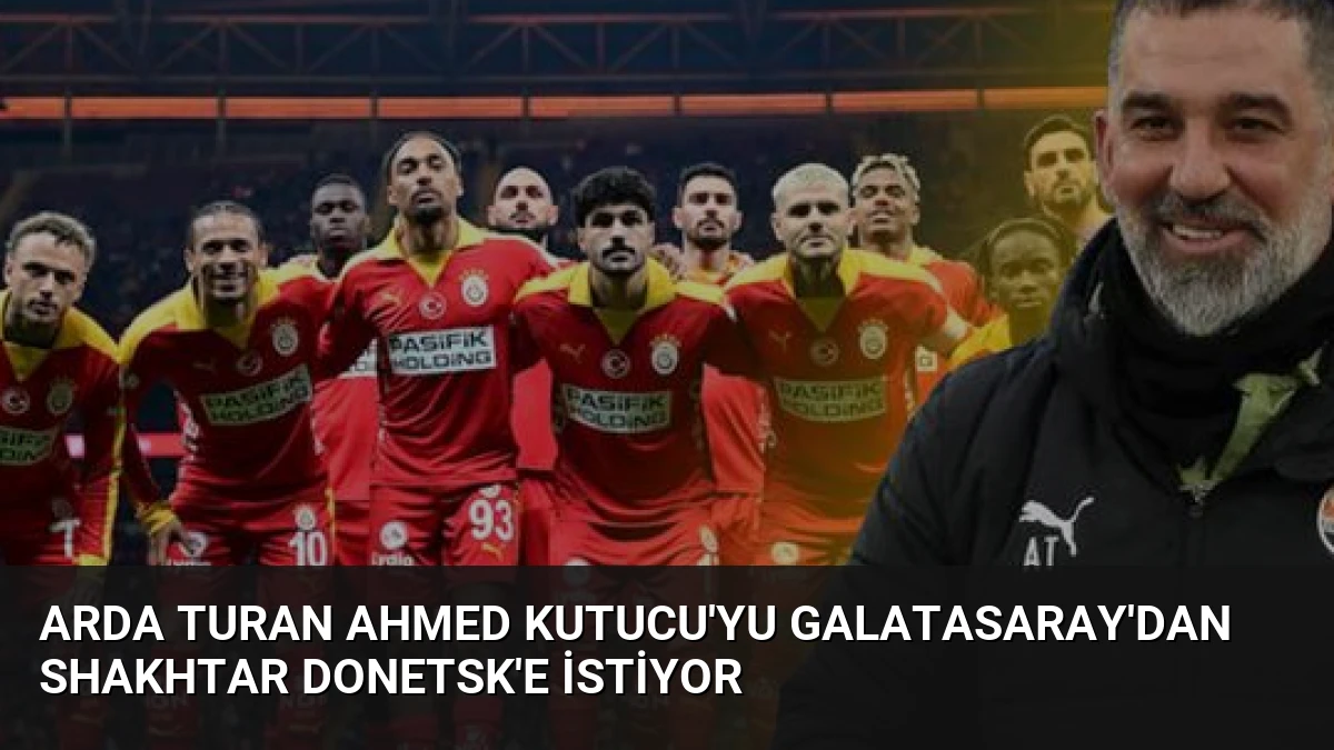 Arda Turan Ahmed Kutucu’yu Galatasaray’dan Shakhtar Donetsk’e İstiyor