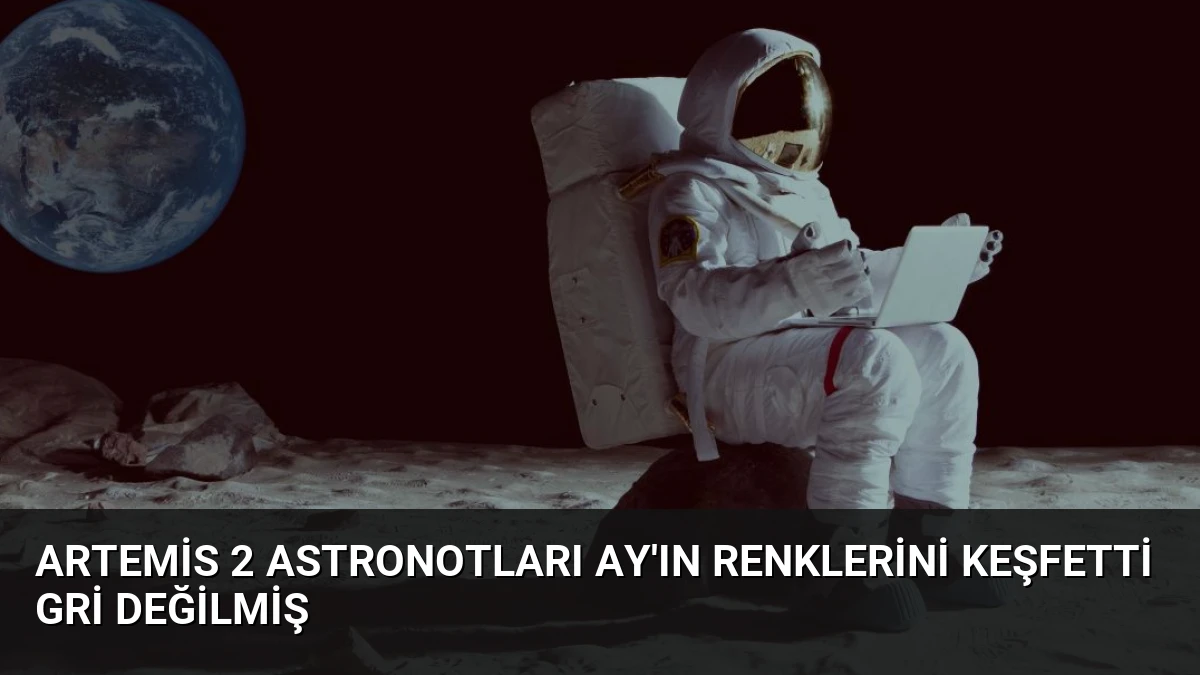 Artemis 2 Astronotları Ay’ın Renklerini Keşfetti Gri Değilmiş