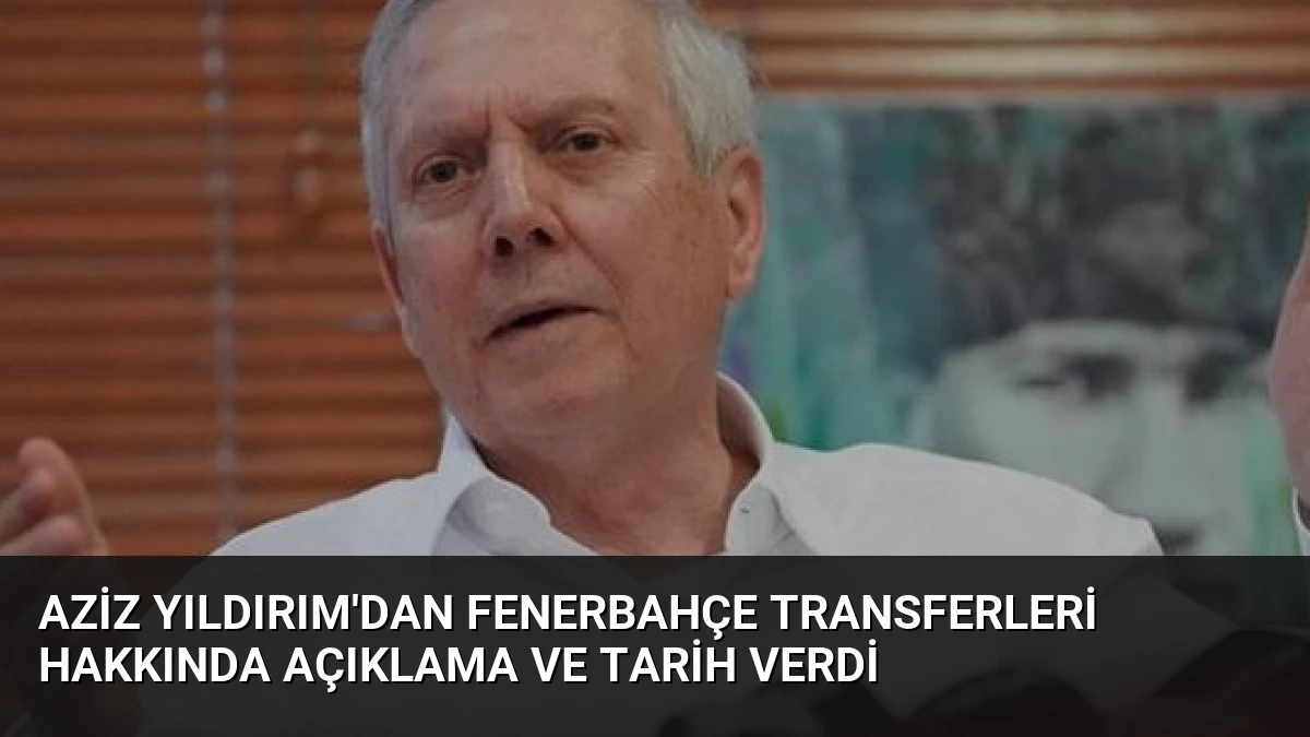 Aziz Yıldırım’dan Fenerbahçe Transferleri Hakkında Açıklama ve Tarih Verdi