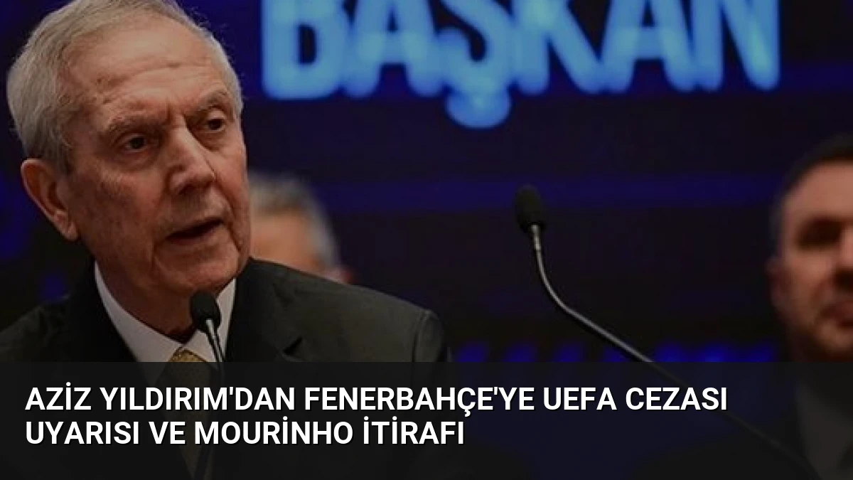 Aziz Yıldırım’dan Fenerbahçe’ye UEFA Cezası Uyarısı ve Mourinho İtirafı