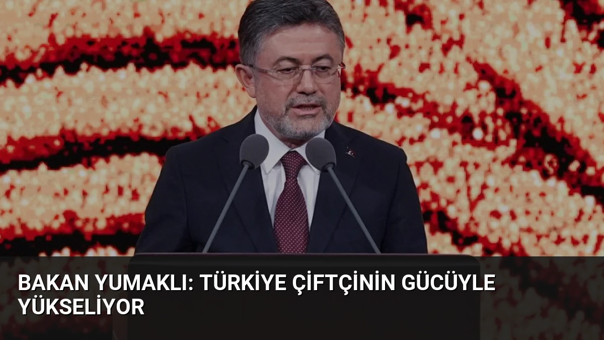 Bakan Yumaklı: Türkiye Çiftçinin Gücüyle Yükseliyor