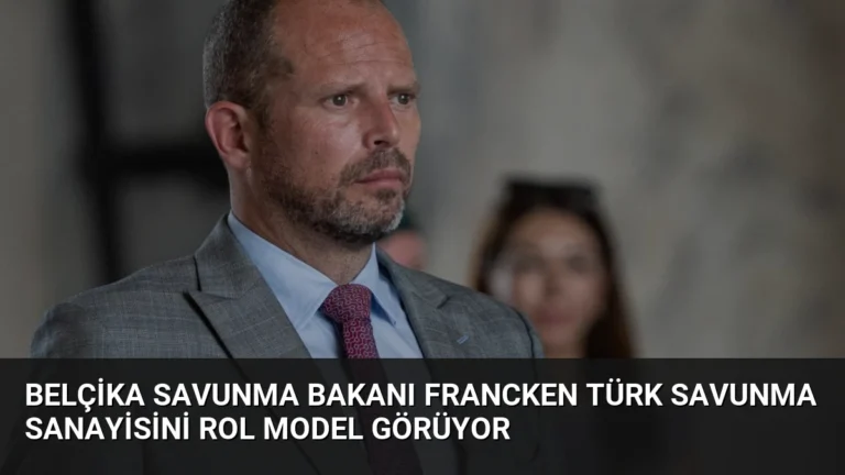 Belçika Savunma Bakanı Francken Türk Savunma Sanayisini Rol Model Görüyor