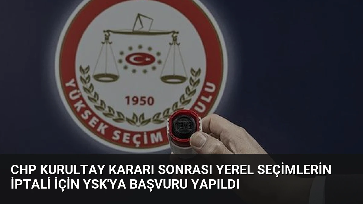 CHP Kurultay Kararı Sonrası Yerel Seçimlerin İptali İçin YSK’ya Başvuru Yapıldı