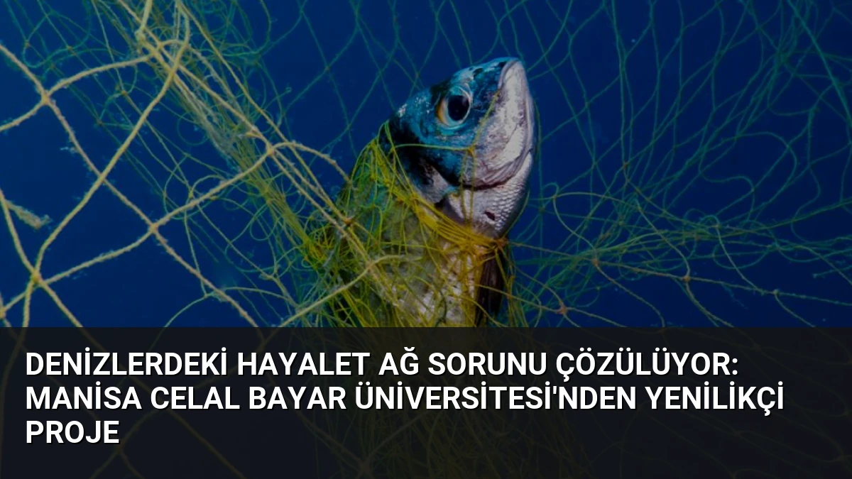 Denizlerdeki Hayalet Ağ Sorunu Çözülüyor: Manisa Celal Bayar Üniversitesi’nden Yenilikçi Proje