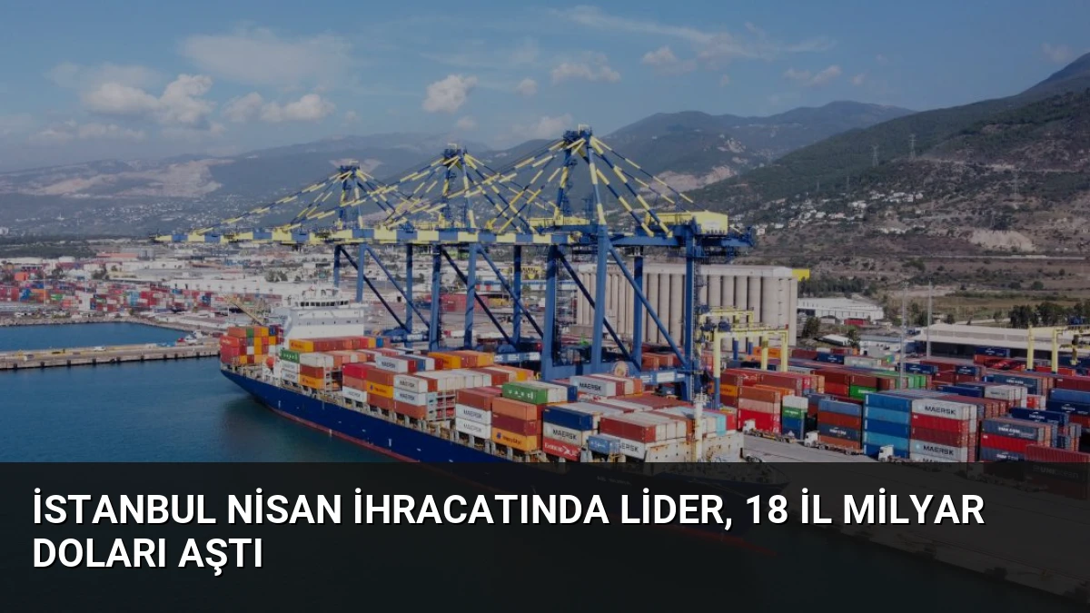 İstanbul Nisan İhracatında Lider, 18 İl Milyar Doları Aştı