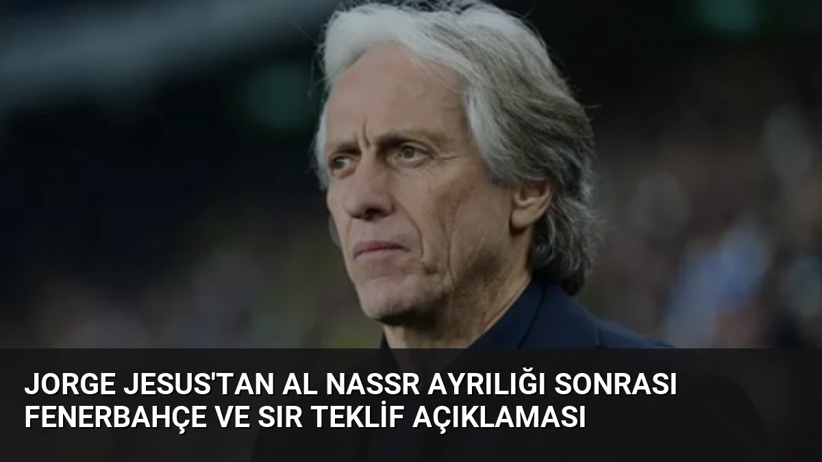 Jorge Jesus’tan Al Nassr Ayrılığı Sonrası Fenerbahçe ve Sır Teklif Açıklaması