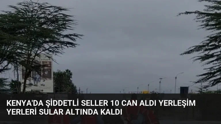 Kenya’da Şiddetli Seller 10 Can Aldı Yerleşim Yerleri Sular Altında Kaldı