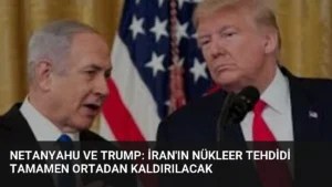 Netanyahu ve Trump: İran’ın Nükleer Tehdidi Tamamen Ortadan Kaldırılacak