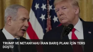 Trump ve Netanyahu İran Barış Planı İçin Ters Düştü
