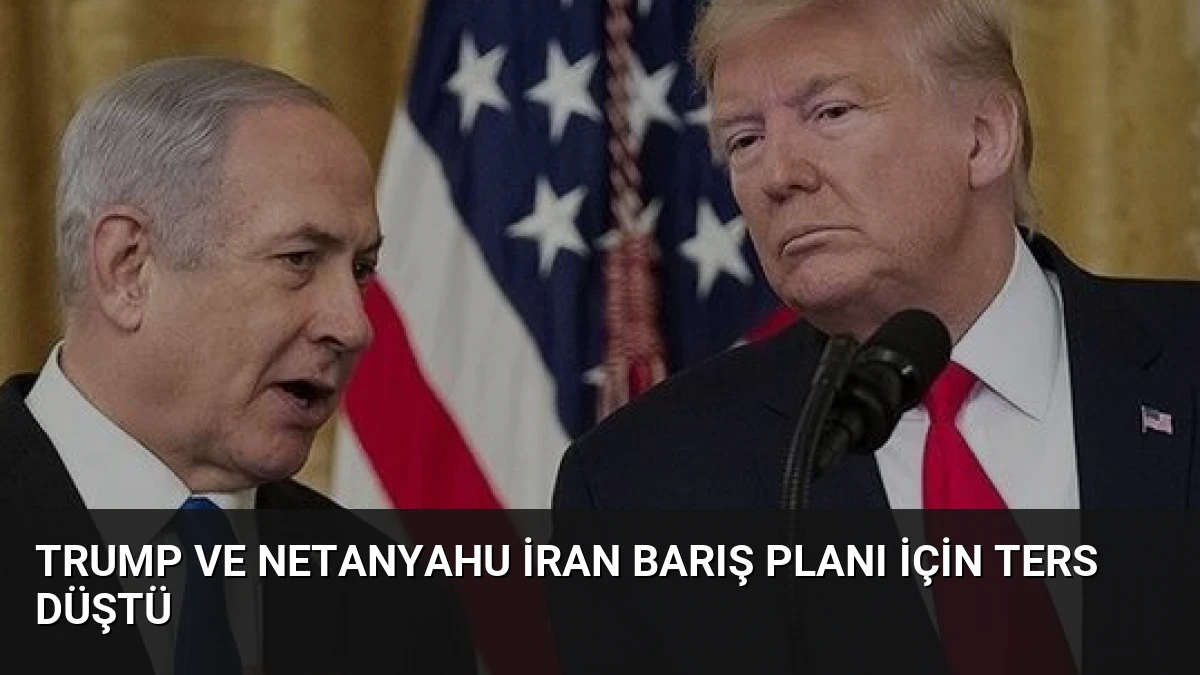 Trump ve Netanyahu İran Barış Planı İçin Ters Düştü