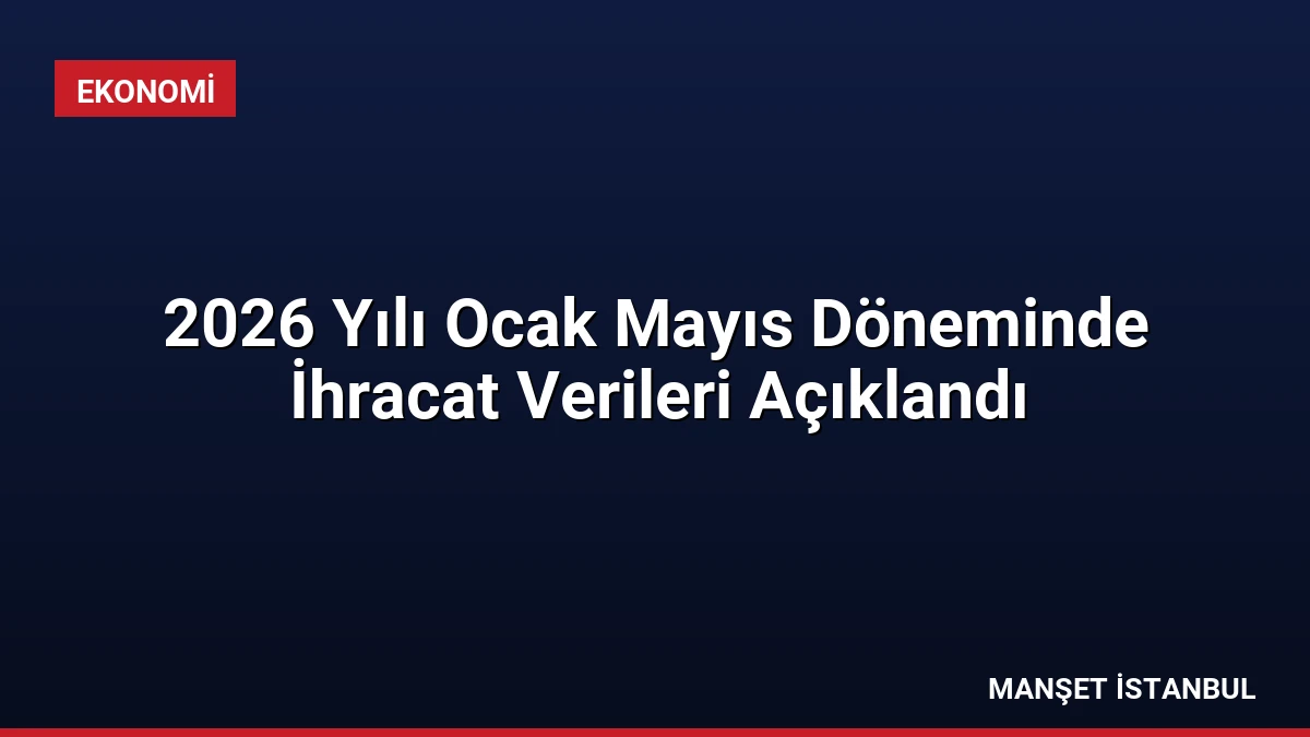 2026 Yılı Ocak Mayıs Döneminde İhracat Verileri Açıklandı