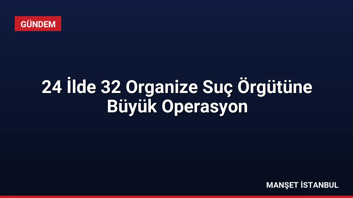 24 İlde 32 Organize Suç Örgütüne Büyük Operasyon