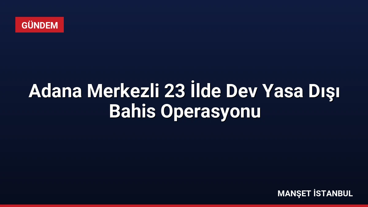 Adana Merkezli 23 İlde Dev Yasa Dışı Bahis Operasyonu