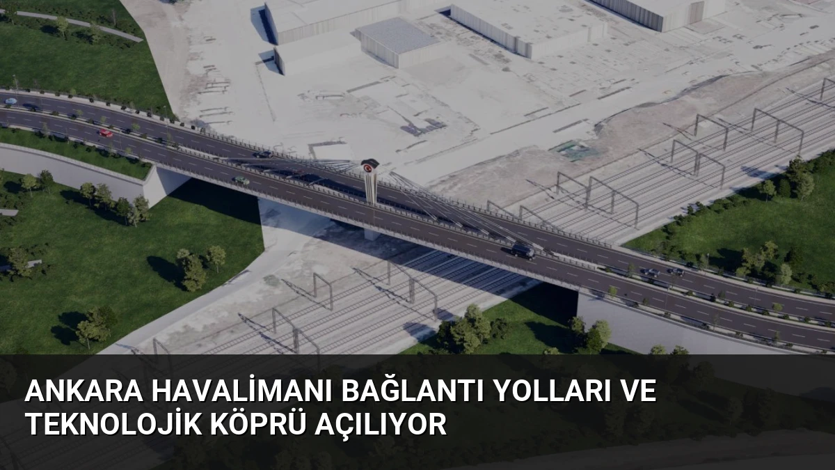 Ankara Havalimanı Bağlantı Yolları ve Teknolojik Köprü Açılıyor