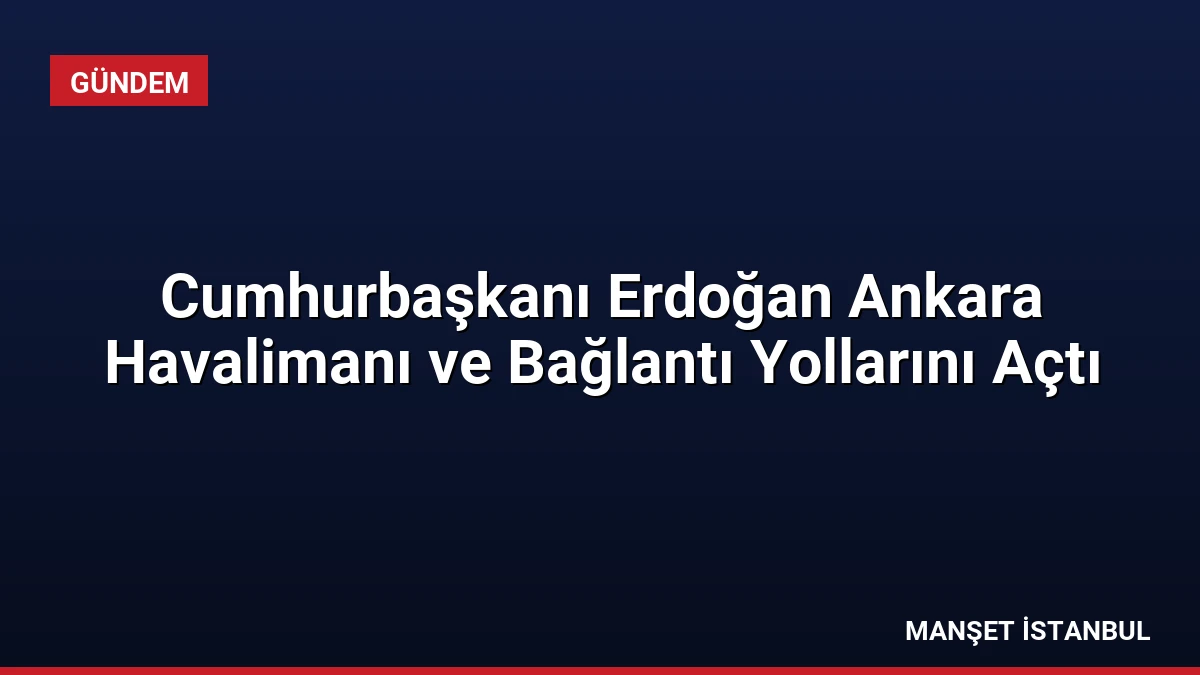 Cumhurbaşkanı Erdoğan Ankara Havalimanı ve Bağlantı Yollarını Açtı