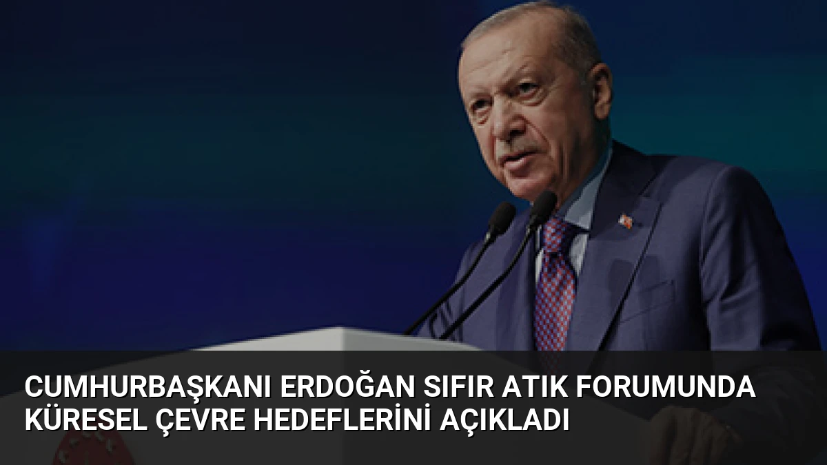 Cumhurbaşkanı Erdoğan Sıfır Atık Forumunda Küresel Çevre Hedeflerini Açıkladı