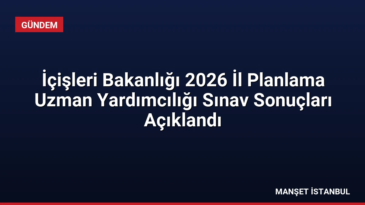İçişleri Bakanlığı 2026 İl Planlama Uzman Yardımcılığı Sınav Sonuçları Açıklandı