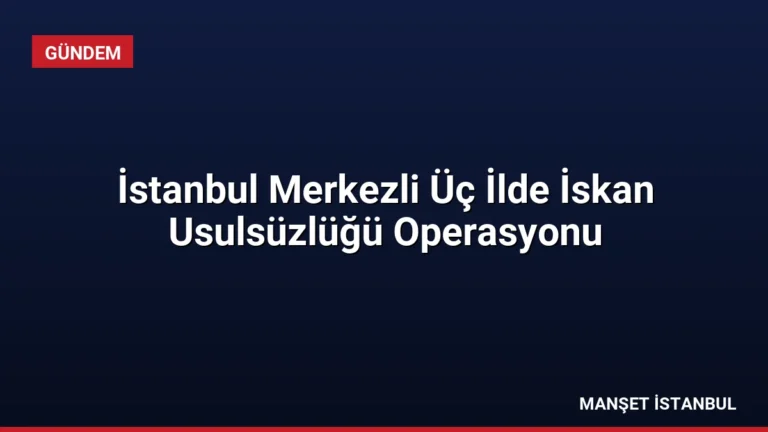 İstanbul Merkezli Üç İlde İskan Usulsüzlüğü Operasyonu