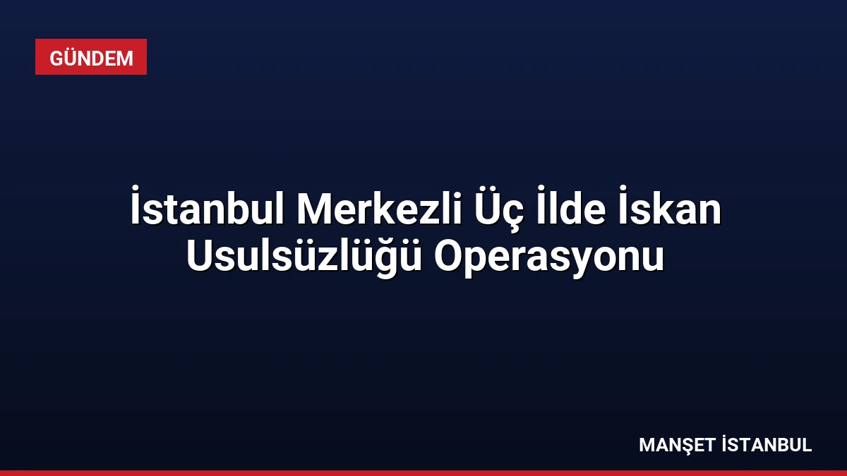 İstanbul Merkezli Üç İlde İskan Usulsüzlüğü Operasyonu