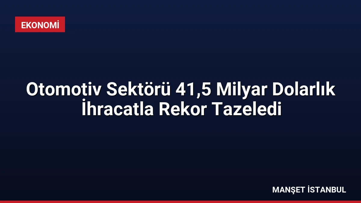 Otomotiv Sektörü 41,5 Milyar Dolarlık İhracatla Rekor Tazeledi